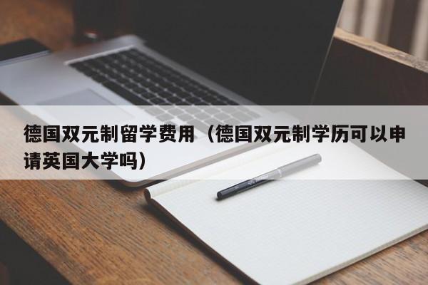 德国双元制留学费用（德国双元制学历可以申请英国大学吗）