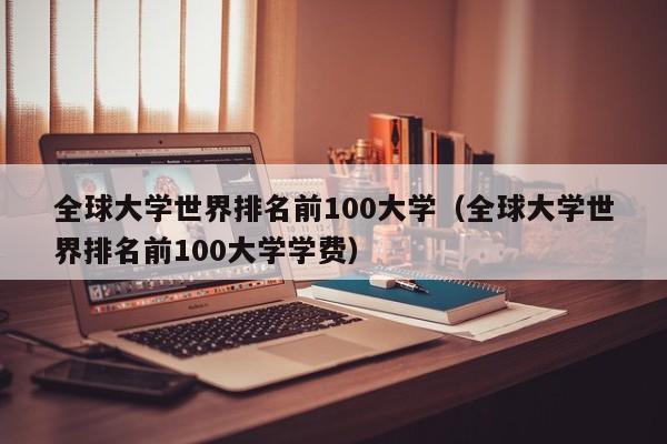 全球大学世界排名前100大学（全球大学世界排名前100大学学费）