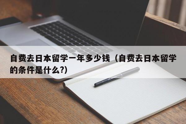 自费去日本留学一年多少钱（自费去日本留学的条件是什么?）