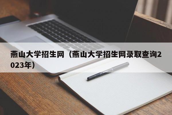 燕山大学招生网（燕山大学招生网录取查询2023年）