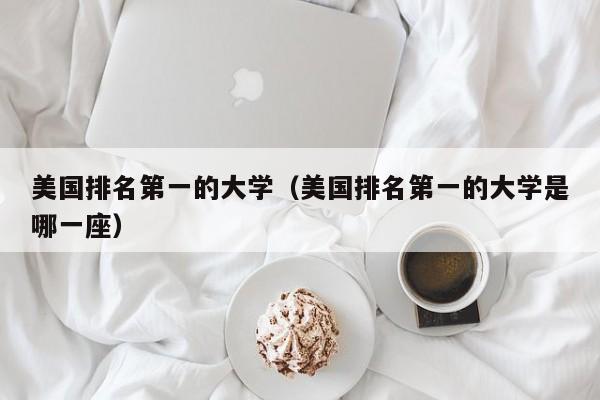 美国排名第一的大学（美国排名第一的大学是哪一座）