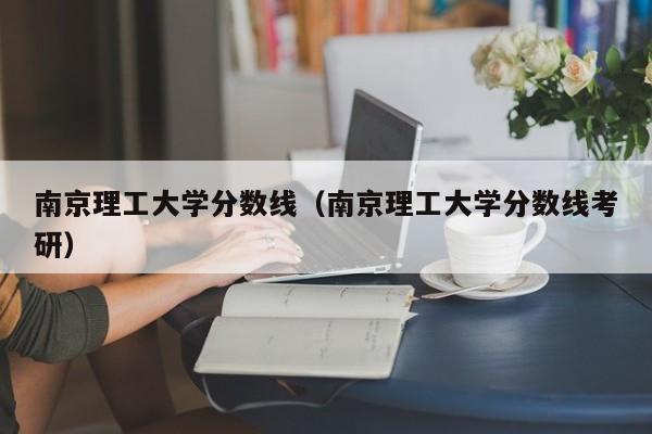 南京理工大学分数线（南京理工大学分数线考研）