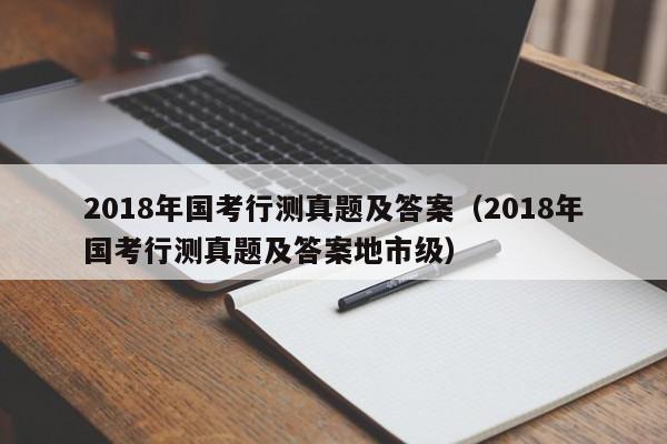 2018年国考行测真题及答案（2018年国考行测真题及答案地市级）