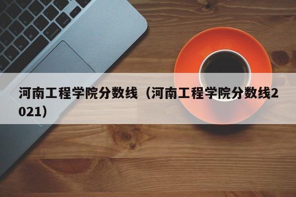 河南工程学院分数线（河南工程学院分数线2021）