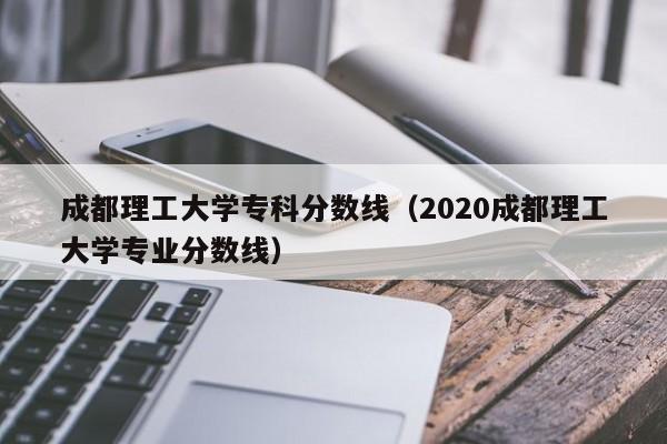 成都理工大学专科分数线（2020成都理工大学专业分数线）