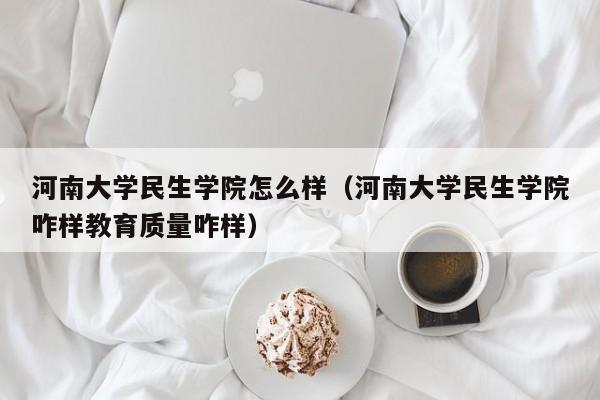 河南大学民生学院怎么样（河南大学民生学院咋样教育质量咋样）