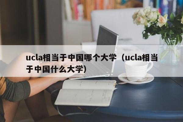 ucla相当于中国哪个大学（ucla相当于中国什么大学）