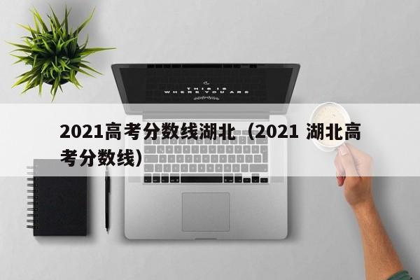 2021高考分数线湖北（2021 湖北高考分数线）