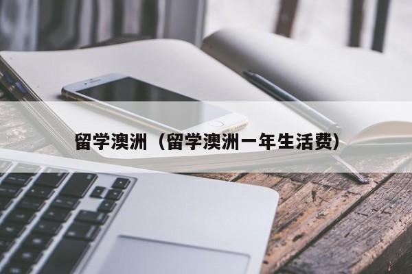 留学澳洲（留学澳洲一年生活费）