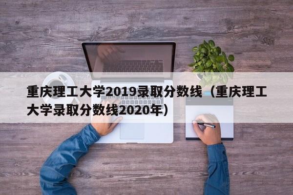 重庆理工大学2019录取分数线（重庆理工大学录取分数线2020年）