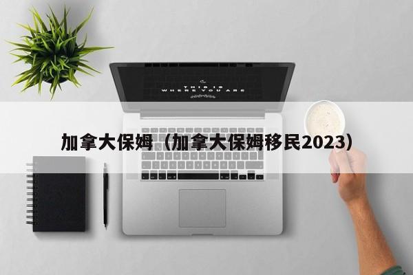 加拿大保姆（加拿大保姆移民2023）