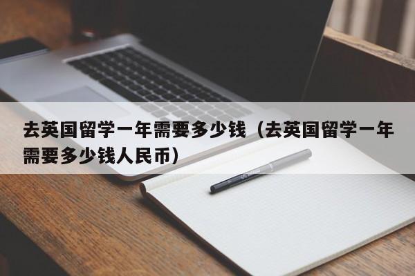 去英国留学一年需要多少钱（去英国留学一年需要多少钱人民币）