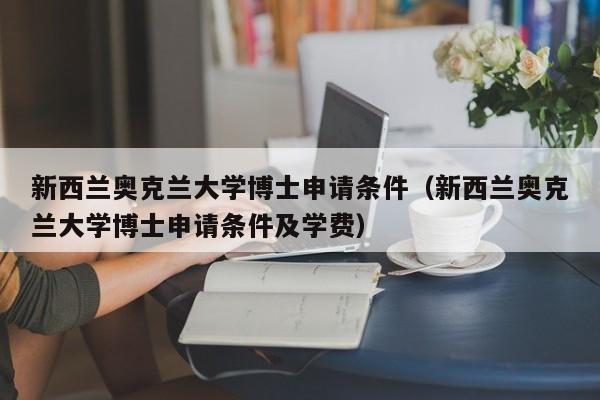 新西兰奥克兰大学博士申请条件（新西兰奥克兰大学博士申请条件及学费）