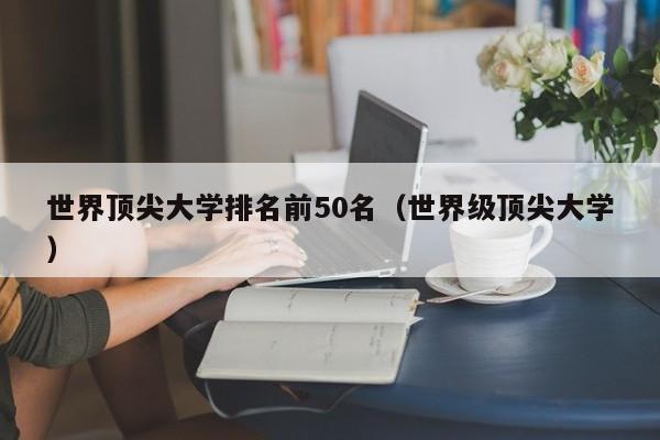 世界顶尖大学排名前50名（世界级顶尖大学）