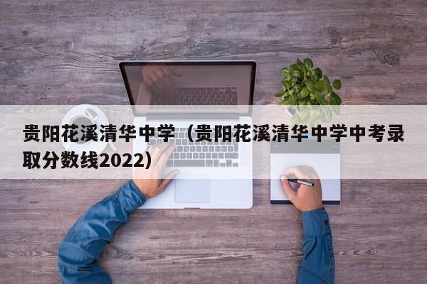 贵阳花溪清华中学（贵阳花溪清华中学中考录取分数线2022）