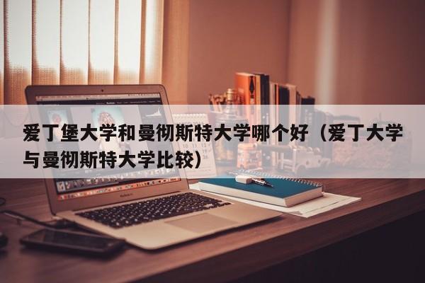 爱丁堡大学和曼彻斯特大学哪个好（爱丁大学与曼彻斯特大学比较）