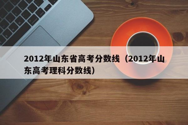 2012年山东省高考分数线（2012年山东高考理科分数线）