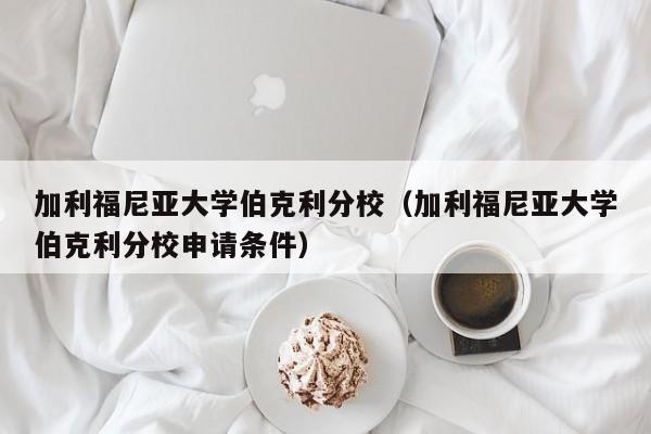 加利福尼亚大学伯克利分校（加利福尼亚大学伯克利分校申请条件）