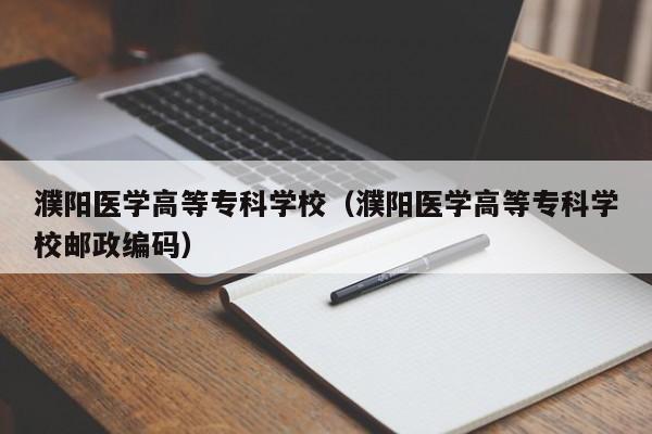 濮阳医学高等专科学校（濮阳医学高等专科学校邮政编码）