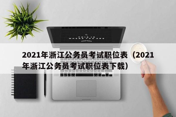 2021年浙江公务员考试职位表（2021年浙江公务员考试职位表下载）