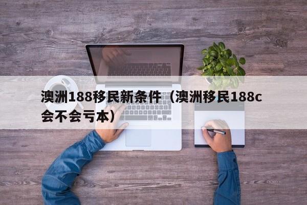 澳洲188移民新条件（澳洲移民188c 会不会亏本）