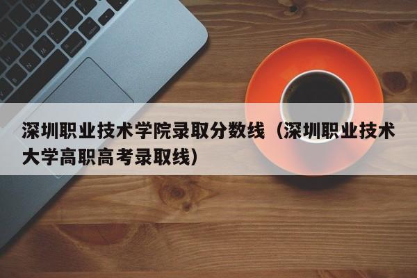 深圳职业技术学院录取分数线（深圳职业技术大学高职高考录取线）