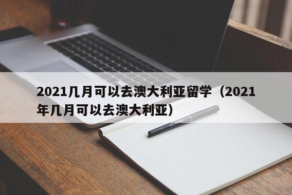 2021几月可以去澳大利亚留学（2021年几月可以去澳大利亚）