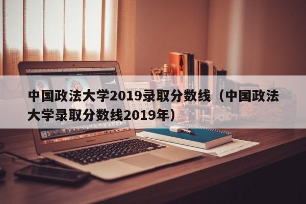 中国政法大学2019录取分数线（中国政法大学录取分数线2019年）