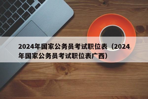 2024年国家公务员考试职位表（2024年国家公务员考试职位表广西）