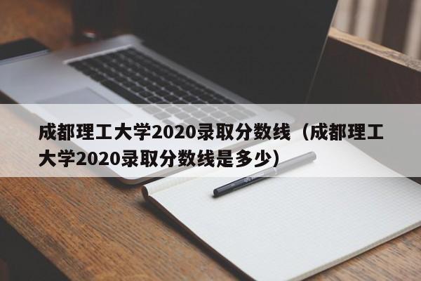 成都理工大学2020录取分数线（成都理工大学2020录取分数线是多少）