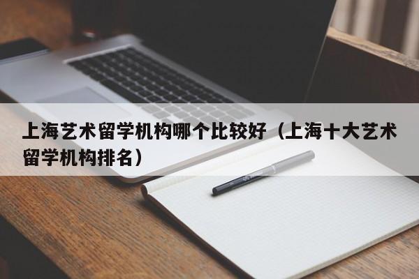 上海艺术留学机构哪个比较好（上海十大艺术留学机构排名）