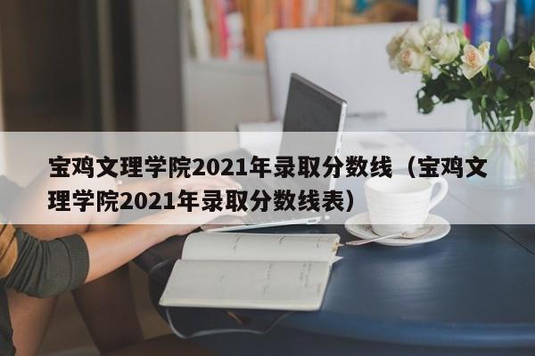 宝鸡文理学院2021年录取分数线（宝鸡文理学院2021年录取分数线表）