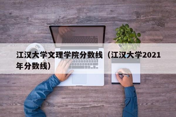 江汉大学文理学院分数线（江汉大学2021年分数线）