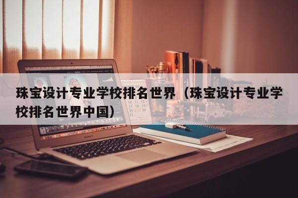 珠宝设计专业学校排名世界（珠宝设计专业学校排名世界中国）