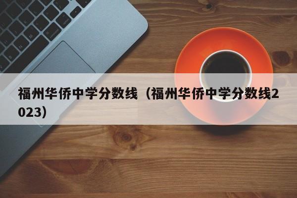 福州华侨中学分数线（福州华侨中学分数线2023）