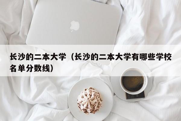 长沙的二本大学（长沙的二本大学有哪些学校名单分数线）