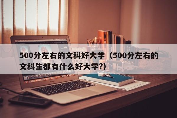 500分左右的文科好大学（500分左右的文科生都有什么好大学?）