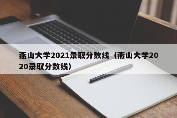 燕山大学2021录取分数线（燕山大学2020录取分数线）