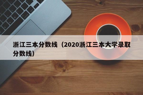 浙江三本分数线（2020浙江三本大学录取分数线）