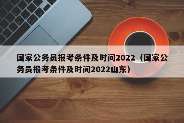 国家公务员报考条件及时间2022（国家公务员报考条件及时间2022山东）