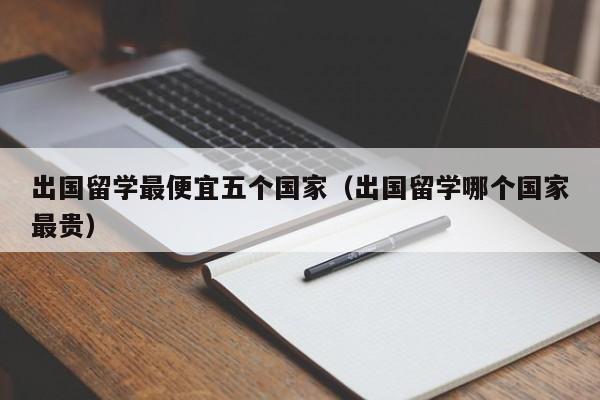 出国留学最便宜五个国家（出国留学哪个国家最贵）