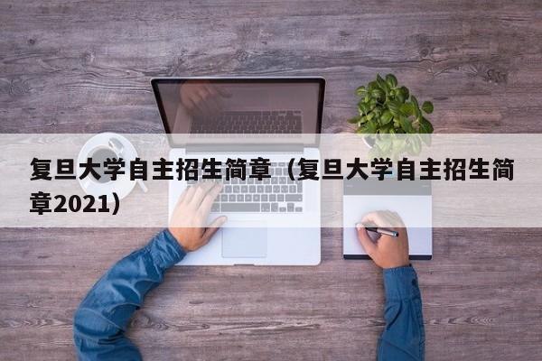 复旦大学自主招生简章（复旦大学自主招生简章2021）