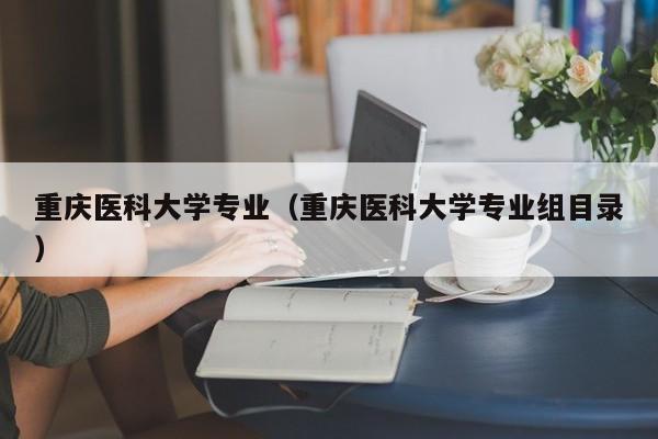 重庆医科大学专业（重庆医科大学专业组目录）