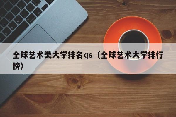 全球艺术类大学排名qs（全球艺术大学排行榜）