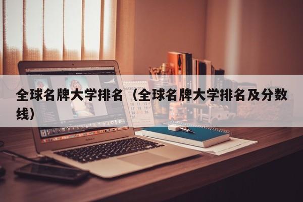 全球名牌大学排名（全球名牌大学排名及分数线）