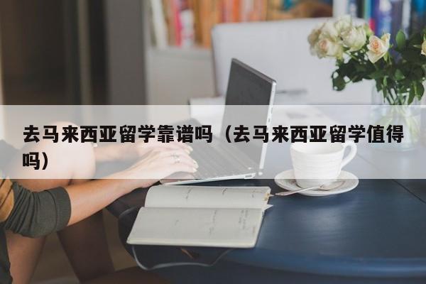 去马来西亚留学靠谱吗（去马来西亚留学值得吗）