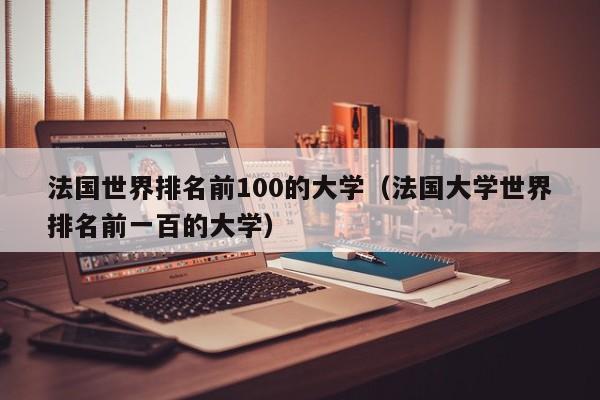 法国世界排名前100的大学（法国大学世界排名前一百的大学）