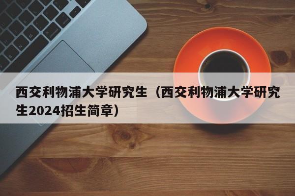 西交利物浦大学研究生（西交利物浦大学研究生2024招生简章）