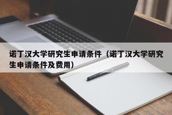 诺丁汉大学研究生申请条件（诺丁汉大学研究生申请条件及费用）