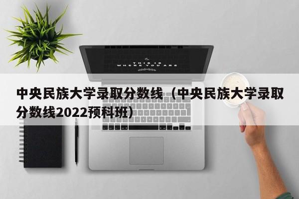 中央民族大学录取分数线（中央民族大学录取分数线2022预科班）